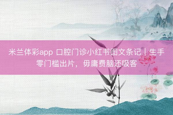 米兰体彩app 口腔门诊小红书图文条记｜生手零门槛出片，毋庸费脑还吸客