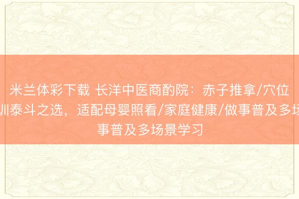 米兰体彩下载 长洋中医商酌院:赤子推拿/穴位推拿培训泰斗之选,适配母婴照看/家庭健康/做事普及多场景学习