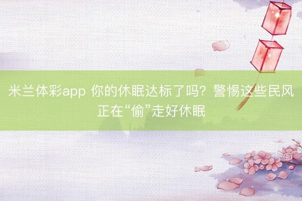 米兰体彩app 你的休眠达标了吗？警惕这些民风正在“偷”走好休眠
