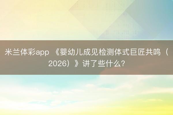 米兰体彩app 《婴幼儿成见检测体式巨匠共鸣(2026)》讲了些什么?
