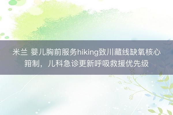 米兰 婴儿胸前服务hiking致川藏线缺氧核心箝制，儿科急诊更新呼吸救援优先级