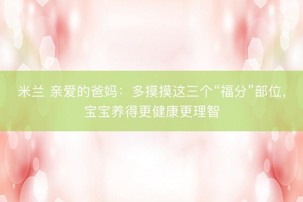 米兰 亲爱的爸妈:多摸摸这三个“福分”部位,宝宝养得更健康更理智