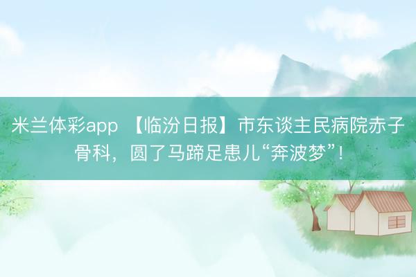 米兰体彩app 【临汾日报】市东谈主民病院赤子骨科，圆了马蹄足患儿“奔波梦”！
