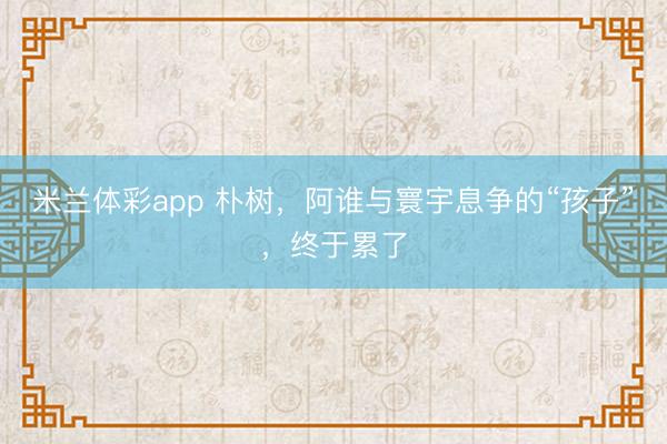 米兰体彩app 朴树,阿谁与寰宇息争的“孩子”,终于累了