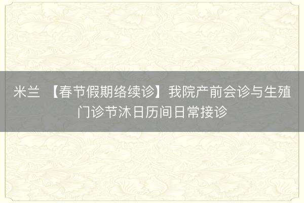米兰 【春节假期络续诊】我院产前会诊与生殖门诊节沐日历间日常接诊