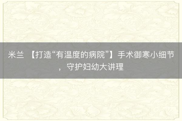 米兰 【打造“有温度的病院”】手术御寒小细节,守护妇幼大讲理