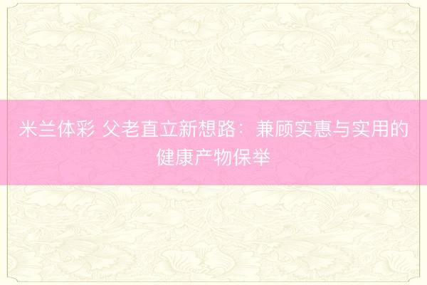 米兰体彩 父老直立新想路:兼顾实惠与实用的健康产物保举