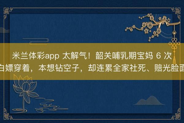 米兰体彩app 太解气！韶关哺乳期宝妈 6 次白嫖穿着，本想钻空子，却连累全家社死、赔光脸面