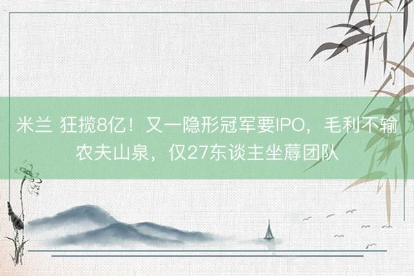 米兰 狂揽8亿!又一隐形冠军要IPO,毛利不输农夫山泉,仅27东谈主坐蓐团队