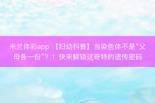 米兰体彩app 【妇幼科普】当染色体不是“父母各一份”?!快来解锁这奇特的遗传密码