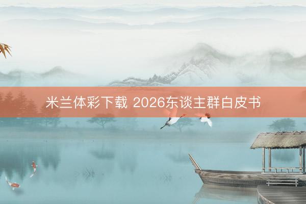 米兰体彩下载 2026东谈主群白皮书