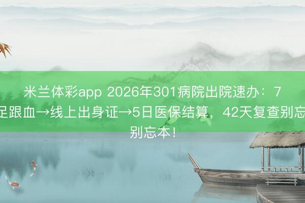 米兰体彩app 2026年301病院出院速办：72h足跟血→线上出身证→5日医保结算，42天复查别忘本！