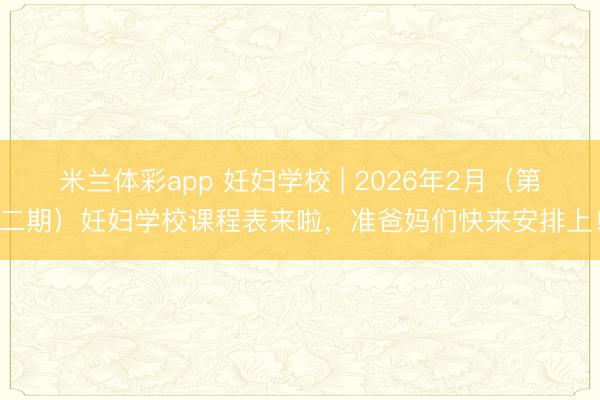 米兰体彩app 妊妇学校 | 2026年2月（第二期）妊妇学校课程表来啦，准爸妈们快来安排上！