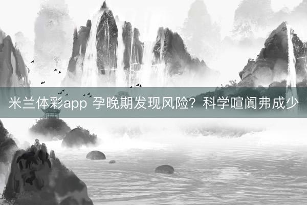 米兰体彩app 孕晚期发现风险？科学喧阗弗成少