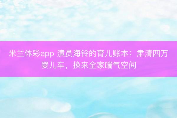 米兰体彩app 演员海铃的育儿账本:肃清四万婴儿车,换来全家喘气空间
