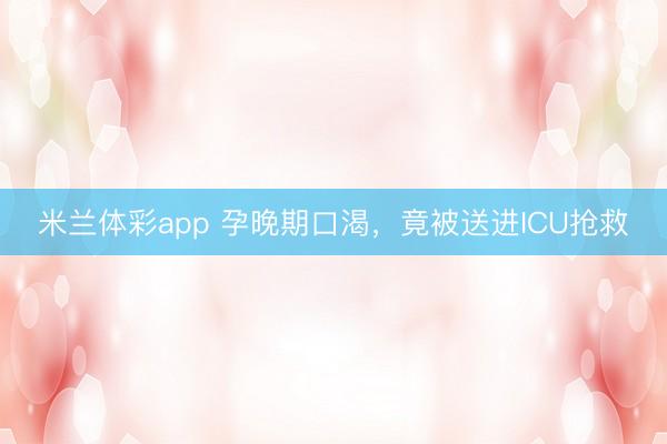 米兰体彩app 孕晚期口渴，竟被送进ICU抢救