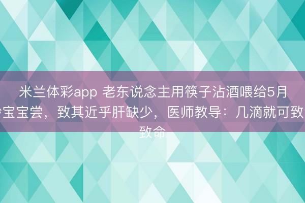 米兰体彩app 老东说念主用筷子沾酒喂给5月龄宝宝尝，致其近乎肝缺少，医师教导：几滴就可致命