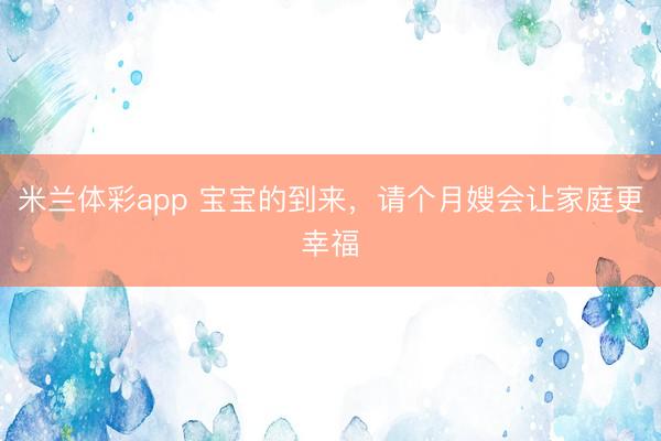米兰体彩app 宝宝的到来，请个月嫂会让家庭更幸福