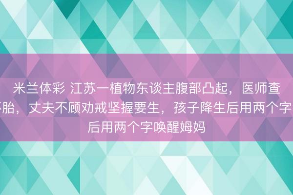 米兰体彩 江苏一植物东谈主腹部凸起，医师查验发现怀胎，丈夫不顾劝戒坚握要生，孩子降生后用两个字唤醒姆妈
