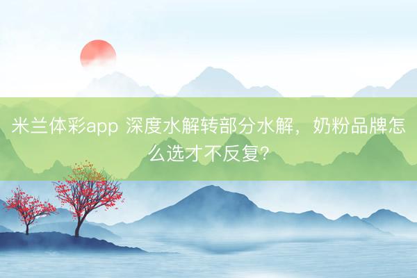 米兰体彩app 深度水解转部分水解，奶粉品牌怎么选才不反复？
