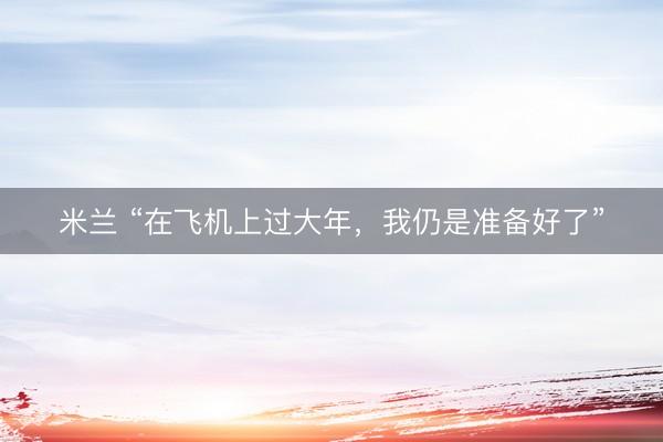 米兰 “在飞机上过大年,我仍是准备好了”