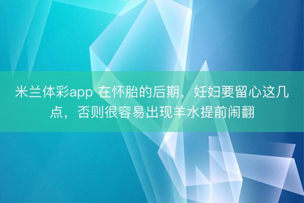 米兰体彩app 在怀胎的后期,妊妇要留心这几点,否则很容易出现羊水提前闹翻