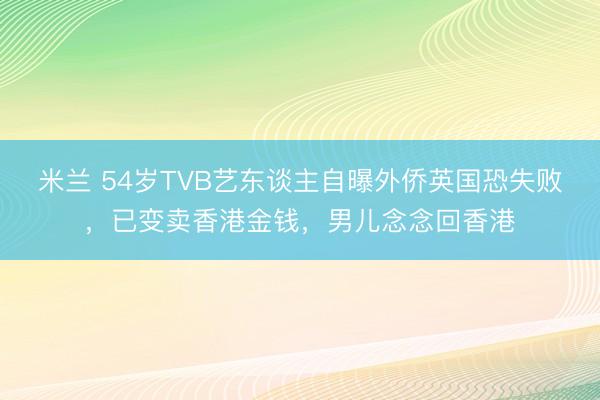 米兰 54岁TVB艺东谈主自曝外侨英国恐失败,已变卖香港金钱,男儿念念回香港