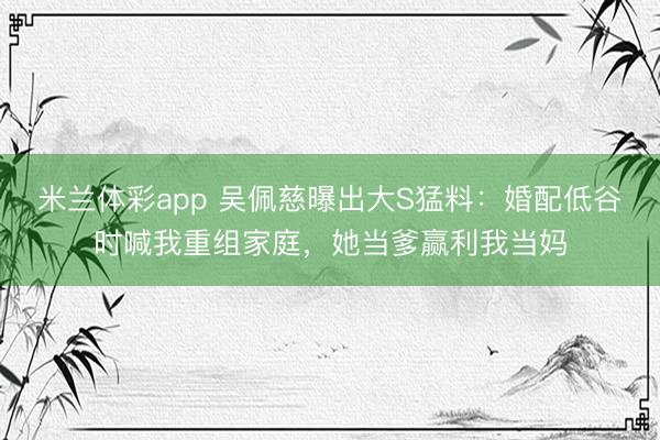 米兰体彩app 吴佩慈曝出大S猛料:婚配低谷时喊我重组家庭,她当爹赢利我当妈