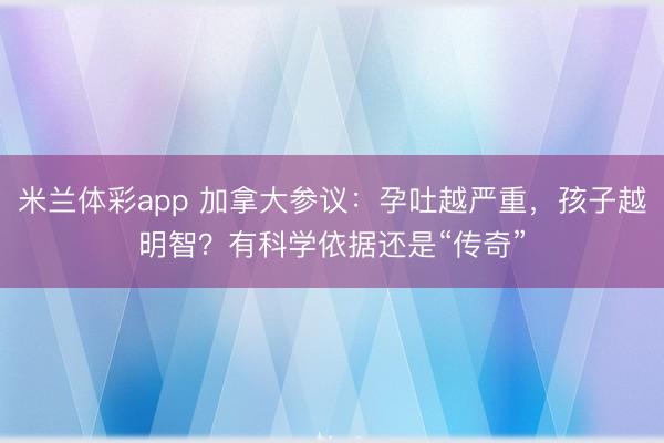 米兰体彩app 加拿大参议:孕吐越严重,孩子越明智?有科学依据还是“传奇”
