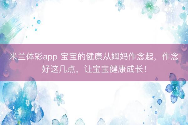 米兰体彩app 宝宝的健康从姆妈作念起，作念好这几点，让宝宝健康成长！