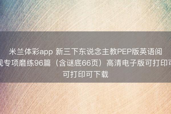 米兰体彩app 新三下东说念主教PEP版英语阅读涌现专项磨练96篇（含谜底66页）高清电子版可打印可下载