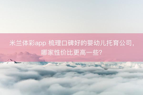 米兰体彩app 梳理口碑好的婴幼儿托育公司,哪家性价比更高一些?