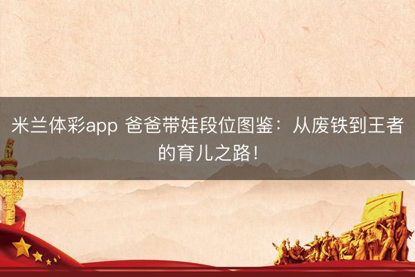 米兰体彩app 爸爸带娃段位图鉴：从废铁到王者的育儿之路！