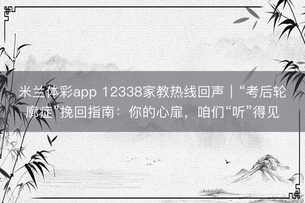 米兰体彩app 12338家教热线回声｜“考后轮廓症”挽回指南：你的心扉，咱们“听”得见