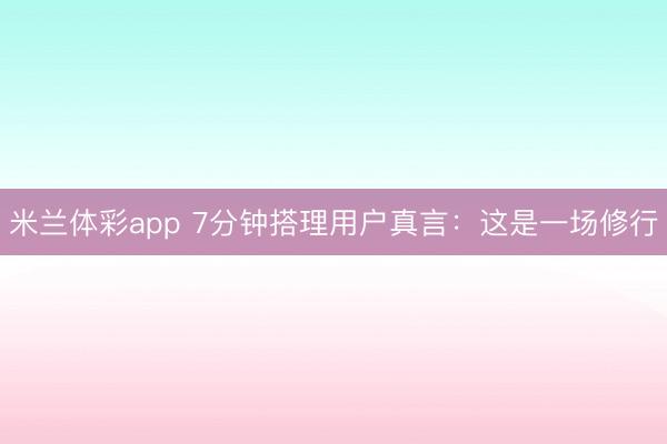 米兰体彩app 7分钟搭理用户真言：这是一场修行