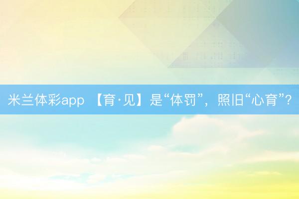 米兰体彩app 【育·见】是“体罚”,照旧“心育”?