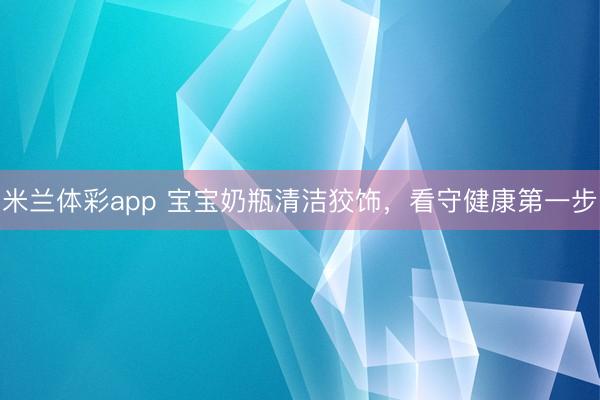 米兰体彩app 宝宝奶瓶清洁狡饰，看守健康第一步
