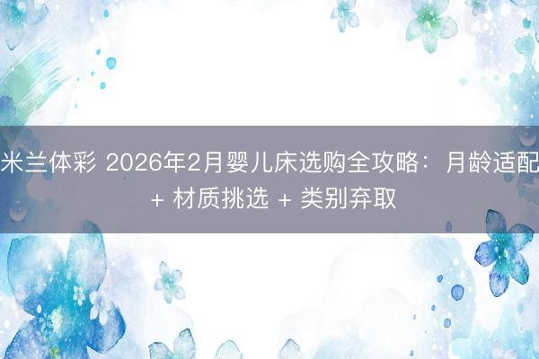 米兰体彩 2026年2月婴儿床选购全攻略：月龄适配 + 材质挑选 + 类别弃取