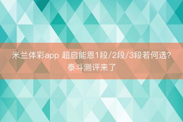 米兰体彩app 超启能恩1段/2段/3段若何选？泰斗测评来了