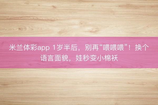米兰体彩app 1岁半后，别再“喂喂喂”！换个语言面貌，娃秒变小棉袄