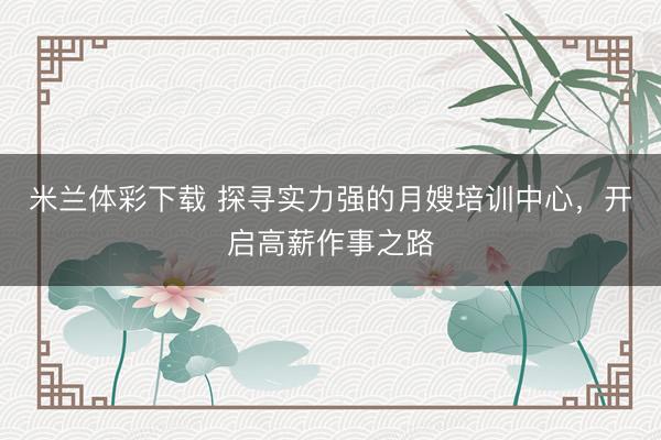 米兰体彩下载 探寻实力强的月嫂培训中心，开启高薪作事之路