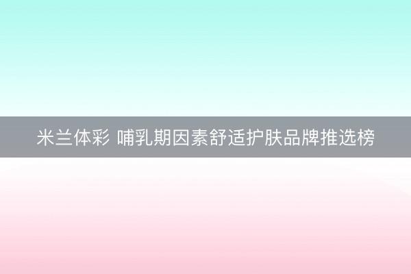 米兰体彩 哺乳期因素舒适护肤品牌推选榜