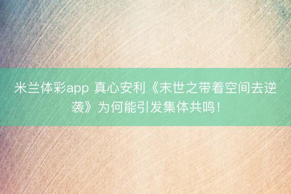 米兰体彩app 真心安利《末世之带着空间去逆袭》为何能引发集体共鸣！