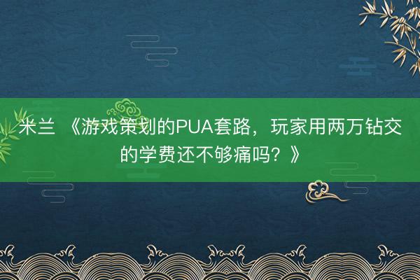 米兰 《游戏策划的PUA套路,玩家用两万钻交的学费还不够痛吗?》