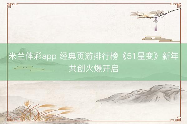 米兰体彩app 经典页游排行榜《51星变》新年共创火爆开启
