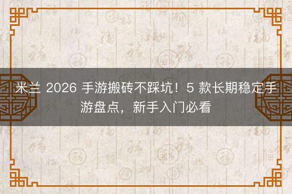 米兰 2026 手游搬砖不踩坑！5 款长期稳定手游盘点，新手入门必看