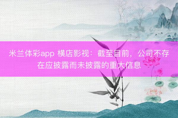 米兰体彩app 横店影视:截至目前,公司不存在应披露而未披露的重大信息