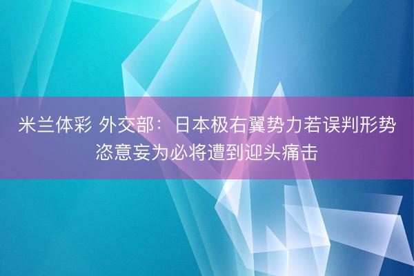 米兰体彩 外交部：日本极右翼势力若误判形势恣意妄为必将遭到迎头痛击