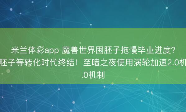 米兰体彩app 魔兽世界囤胚子拖慢毕业进度?囤胚子等转化时代终结!至暗之夜使用涡轮加速2.0机制