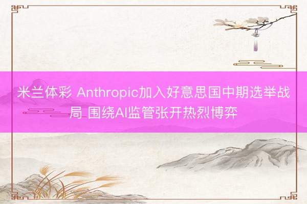 米兰体彩 Anthropic加入好意思国中期选举战局 围绕AI监管张开热烈博弈